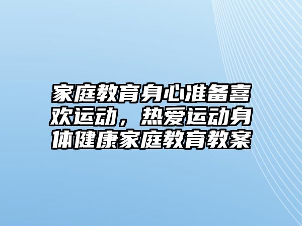 家庭教育身心準備喜歡運動，熱愛運動身體健康家庭教育教案