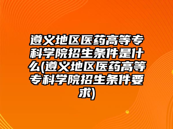 遵義地區(qū)醫(yī)藥高等專科學(xué)院招生條件是什么(遵義地區(qū)醫(yī)藥高等專科學(xué)院招生條件要求)