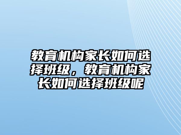 教育機構家長如何選擇班級，教育機構家長如何選擇班級呢