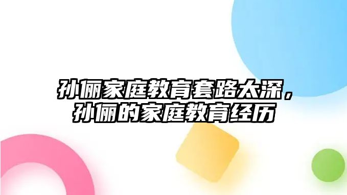 孫儷家庭教育套路太深，孫儷的家庭教育經(jīng)歷