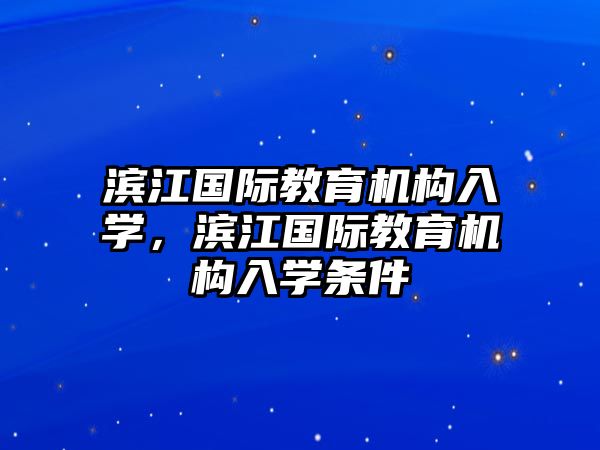 濱江國(guó)際教育機(jī)構(gòu)入學(xué)，濱江國(guó)際教育機(jī)構(gòu)入學(xué)條件