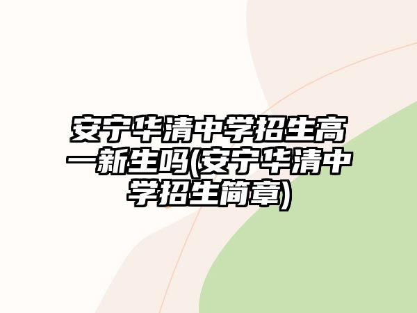 安寧華清中學(xué)招生高一新生嗎(安寧華清中學(xué)招生簡章)