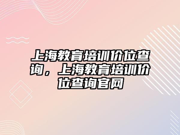 上海教育培訓(xùn)價(jià)位查詢，上海教育培訓(xùn)價(jià)位查詢官網(wǎng)