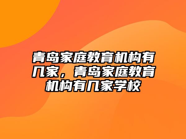 青島家庭教育機構(gòu)有幾家，青島家庭教育機構(gòu)有幾家學校