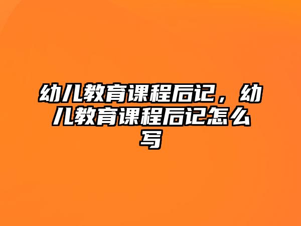 幼兒教育課程后記，幼兒教育課程后記怎么寫