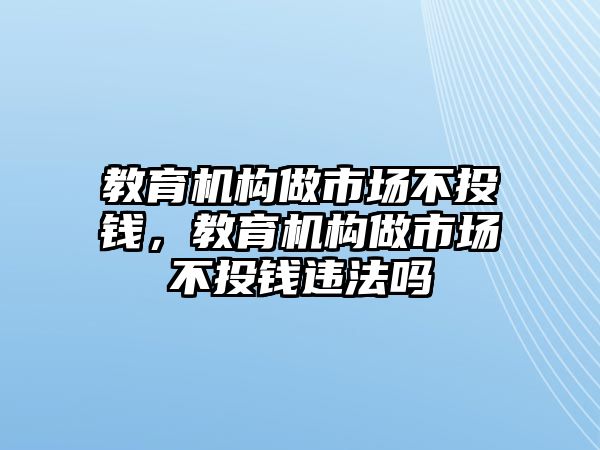 教育機(jī)構(gòu)做市場不投錢，教育機(jī)構(gòu)做市場不投錢違法嗎