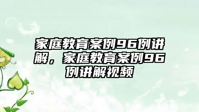 家庭教育案例96例講解，家庭教育案例96例講解視頻