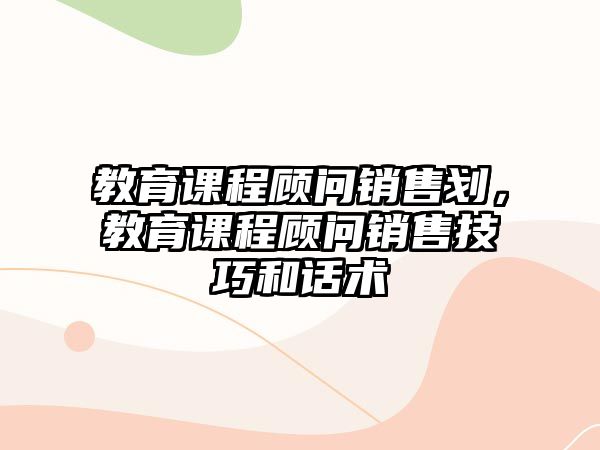 教育課程顧問(wèn)銷(xiāo)售劃，教育課程顧問(wèn)銷(xiāo)售技巧和話(huà)術(shù)