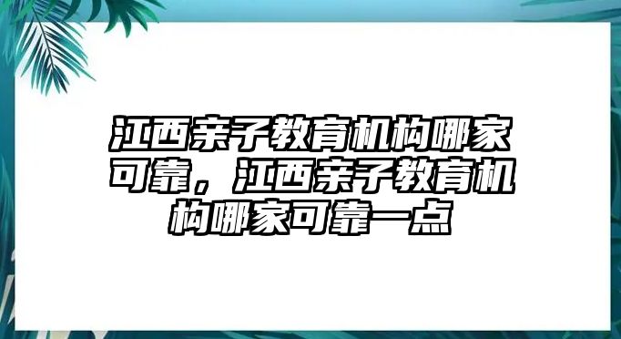 江西親子教育機(jī)構(gòu)哪家可靠，江西親子教育機(jī)構(gòu)哪家可靠一點(diǎn)