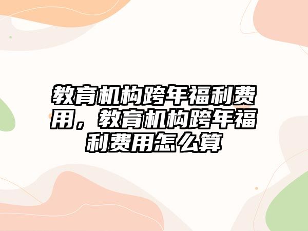 教育機(jī)構(gòu)跨年福利費(fèi)用，教育機(jī)構(gòu)跨年福利費(fèi)用怎么算