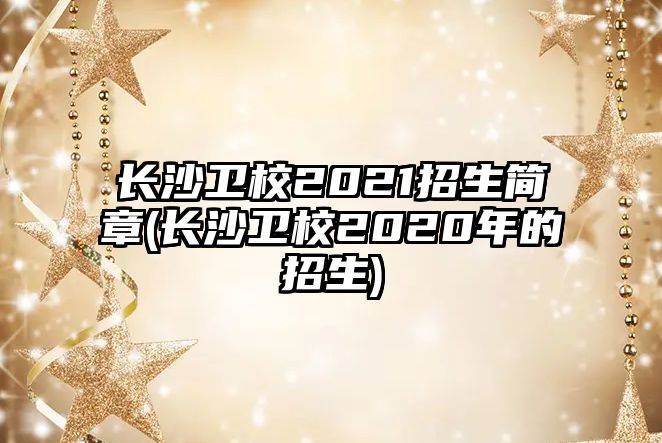 長沙衛(wèi)校2021招生簡章(長沙衛(wèi)校2020年的招生)