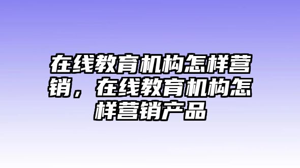 在線教育機構怎樣營銷，在線教育機構怎樣營銷產品