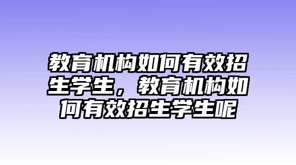 教育機(jī)構(gòu)如何有效招生學(xué)生，教育機(jī)構(gòu)如何有效招生學(xué)生呢