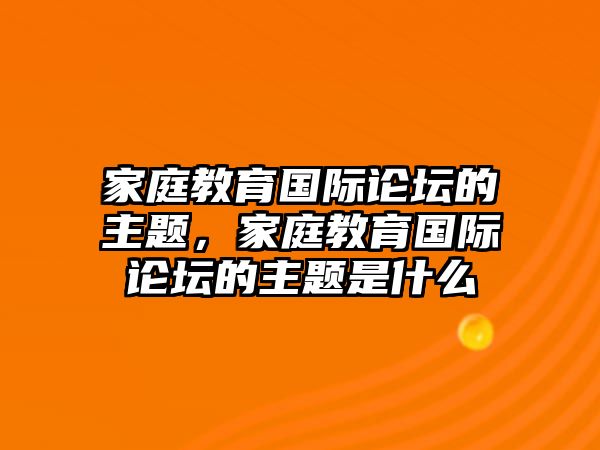 家庭教育國(guó)際論壇的主題，家庭教育國(guó)際論壇的主題是什么