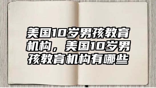 美國(guó)10歲男孩教育機(jī)構(gòu)，美國(guó)10歲男孩教育機(jī)構(gòu)有哪些