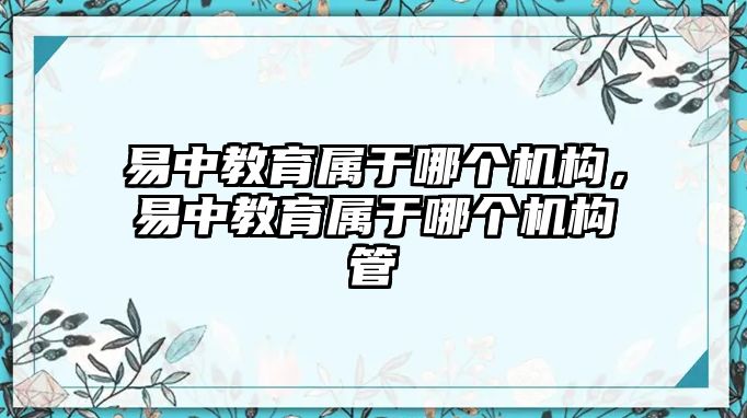 易中教育屬于哪個機構(gòu)，易中教育屬于哪個機構(gòu)管