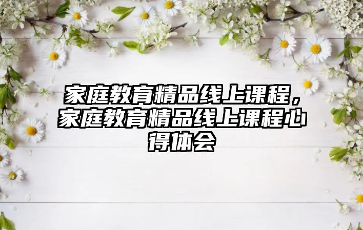 家庭教育精品線上課程，家庭教育精品線上課程心得體會(huì)