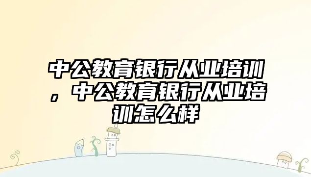 中公教育銀行從業(yè)培訓(xùn)，中公教育銀行從業(yè)培訓(xùn)怎么樣