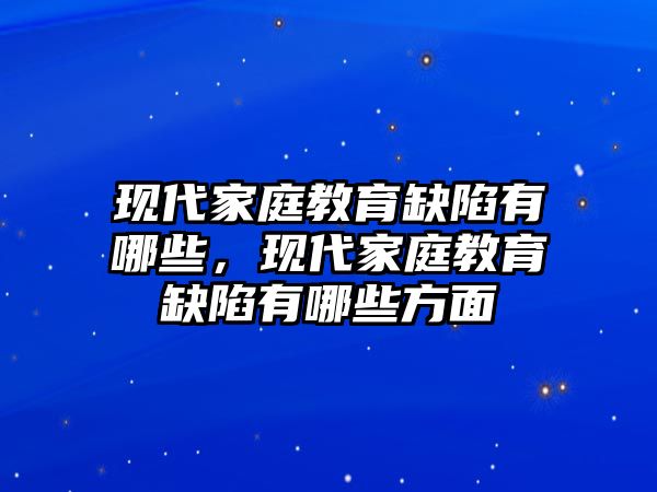 現(xiàn)代家庭教育缺陷有哪些，現(xiàn)代家庭教育缺陷有哪些方面