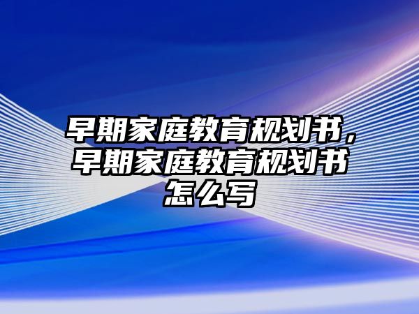 早期家庭教育規(guī)劃書，早期家庭教育規(guī)劃書怎么寫