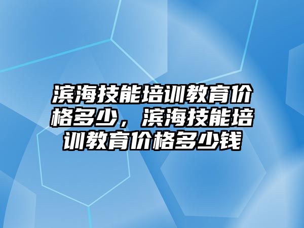 濱海技能培訓教育價格多少，濱海技能培訓教育價格多少錢