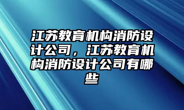 江蘇教育機構消防設計公司，江蘇教育機構消防設計公司有哪些