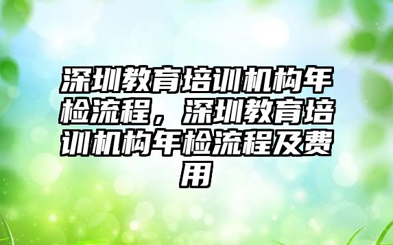 深圳教育培訓(xùn)機構(gòu)年檢流程，深圳教育培訓(xùn)機構(gòu)年檢流程及費用