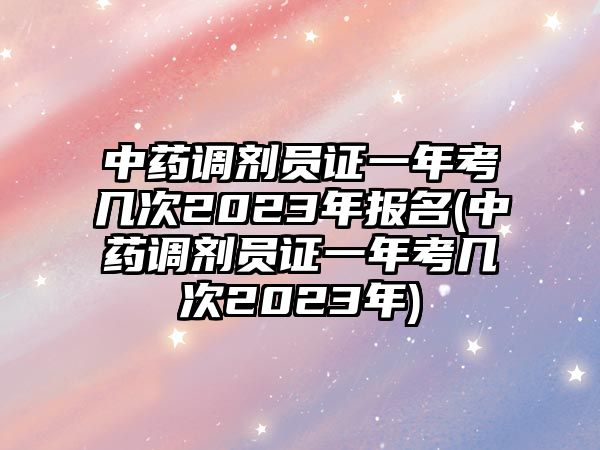 中藥調(diào)劑員證一年考幾次2023年報(bào)名(中藥調(diào)劑員證一年考幾次2023年)