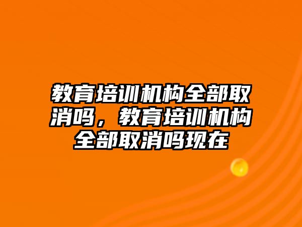 教育培訓(xùn)機構(gòu)全部取消嗎，教育培訓(xùn)機構(gòu)全部取消嗎現(xiàn)在