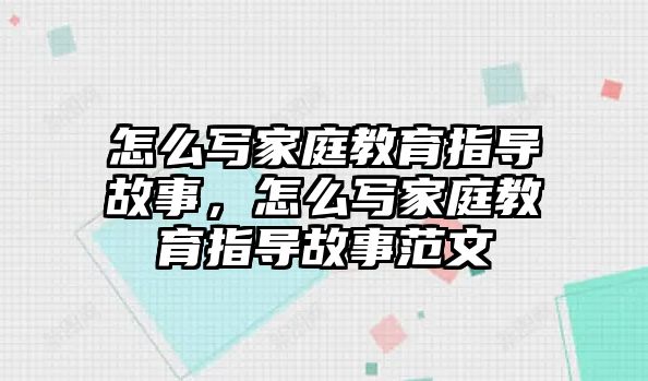 怎么寫家庭教育指導(dǎo)故事，怎么寫家庭教育指導(dǎo)故事范文