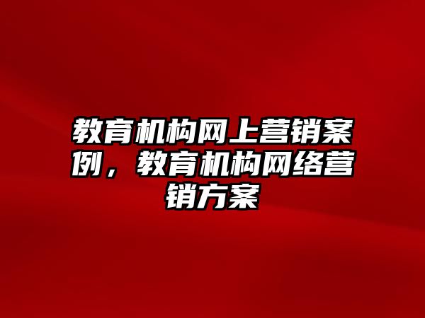 教育機構(gòu)網(wǎng)上營銷案例，教育機構(gòu)網(wǎng)絡(luò)營銷方案