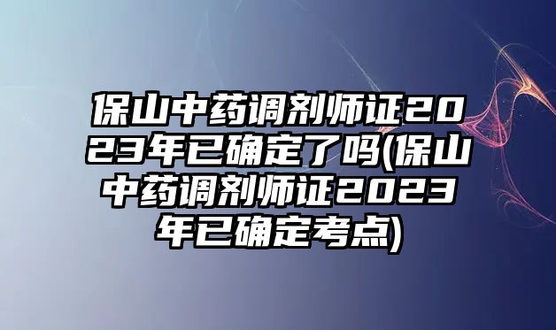 保山中藥調(diào)劑師證2023年已確定了嗎(保山中藥調(diào)劑師證2023年已確定考點(diǎn))