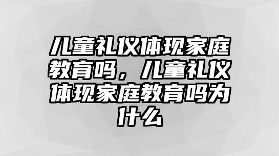 兒童禮儀體現(xiàn)家庭教育嗎，兒童禮儀體現(xiàn)家庭教育嗎為什么