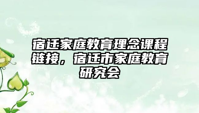 宿遷家庭教育理念課程鏈接，宿遷市家庭教育研究會(huì)