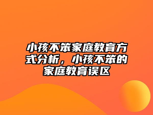 小孩不笨家庭教育方式分析，小孩不笨的家庭教育誤區(qū)