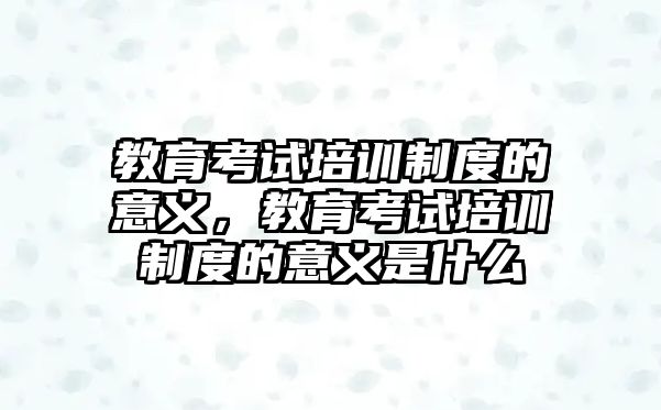 教育考試培訓(xùn)制度的意義，教育考試培訓(xùn)制度的意義是什么