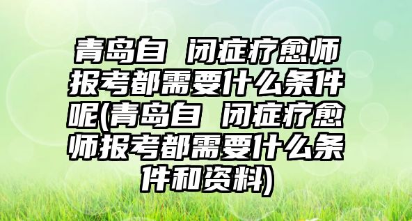 青島自 閉癥療愈師報(bào)考都需要什么條件呢(青島自 閉癥療愈師報(bào)考都需要什么條件和資料)