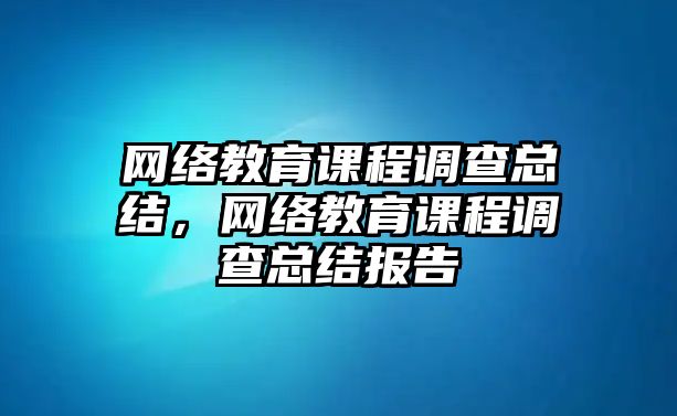 網(wǎng)絡(luò)教育課程調(diào)查總結(jié)，網(wǎng)絡(luò)教育課程調(diào)查總結(jié)報告