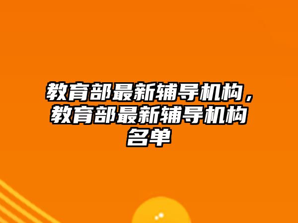 教育部最新輔導(dǎo)機(jī)構(gòu)，教育部最新輔導(dǎo)機(jī)構(gòu)名單