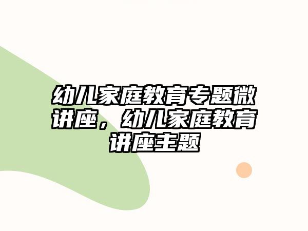 幼兒家庭教育專題微講座，幼兒家庭教育講座主題