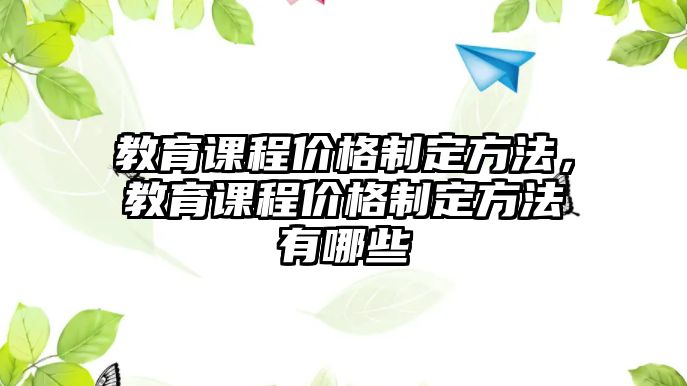 教育課程價格制定方法，教育課程價格制定方法有哪些