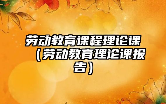 勞動(dòng)教育課程理論課（勞動(dòng)教育理論課報(bào)告）