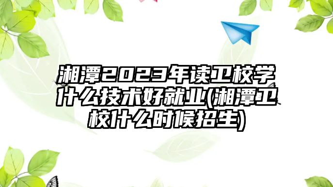 湘潭2023年讀衛(wèi)校學(xué)什么技術(shù)好就業(yè)(湘潭衛(wèi)校什么時(shí)候招生)