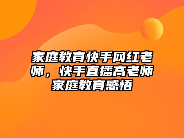 家庭教育快手網(wǎng)紅老師，快手直播高老師家庭教育感悟