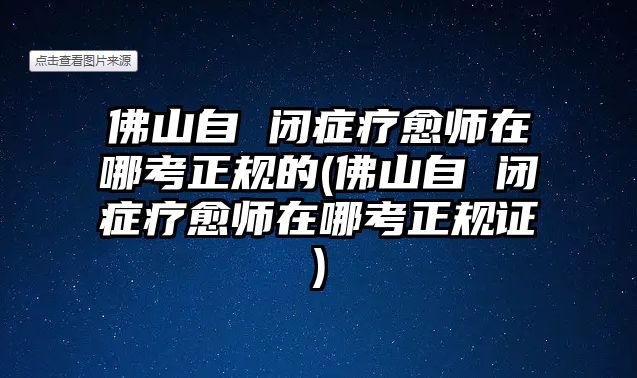 佛山自 閉癥療愈師在哪考正規(guī)的(佛山自 閉癥療愈師在哪考正規(guī)證)