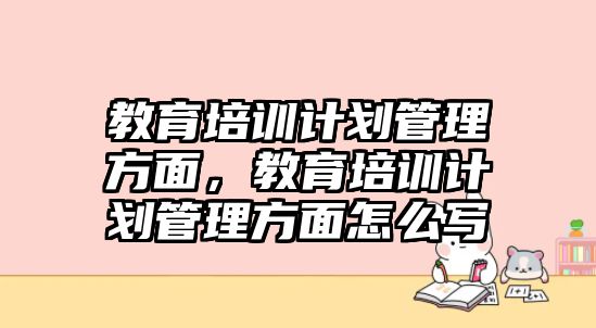 教育培訓(xùn)計(jì)劃管理方面，教育培訓(xùn)計(jì)劃管理方面怎么寫