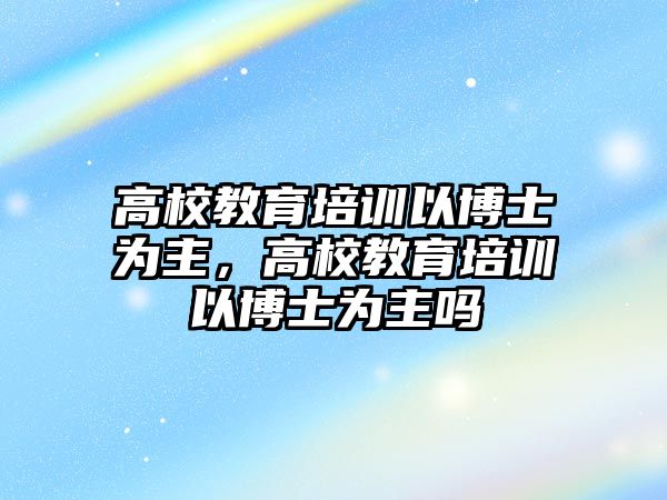 高校教育培訓以博士為主，高校教育培訓以博士為主嗎