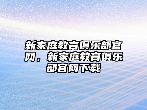 新家庭教育俱樂部官網，新家庭教育俱樂部官網下載