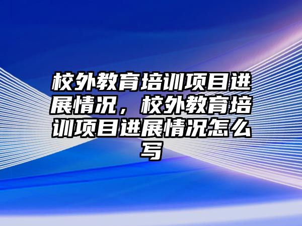 校外教育培訓(xùn)項目進展情況，校外教育培訓(xùn)項目進展情況怎么寫