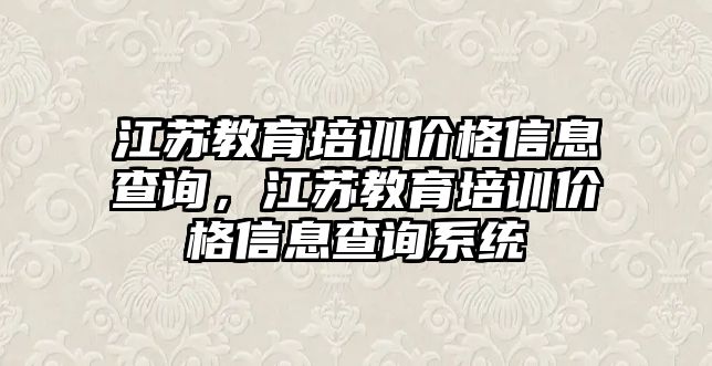 江蘇教育培訓(xùn)價格信息查詢，江蘇教育培訓(xùn)價格信息查詢系統(tǒng)